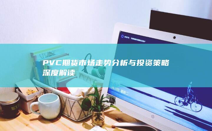PVC期货市场走势分析与投资策略深度解读