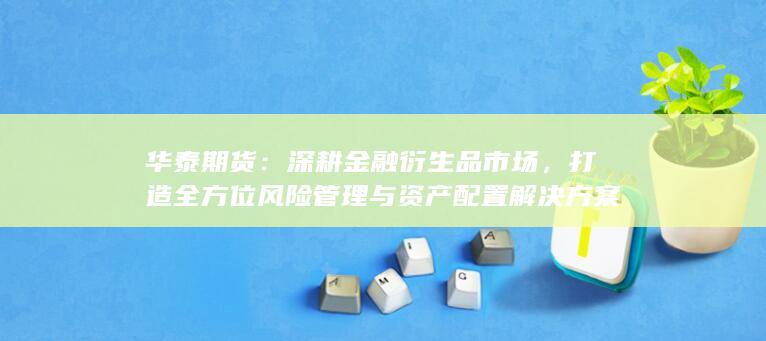 打造全方位风险管理与资产配置解决方案