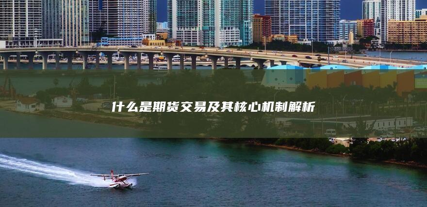 什么是期货交易及其核心机制解析