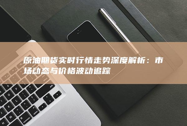 原油期货实时行情走势深度解析
