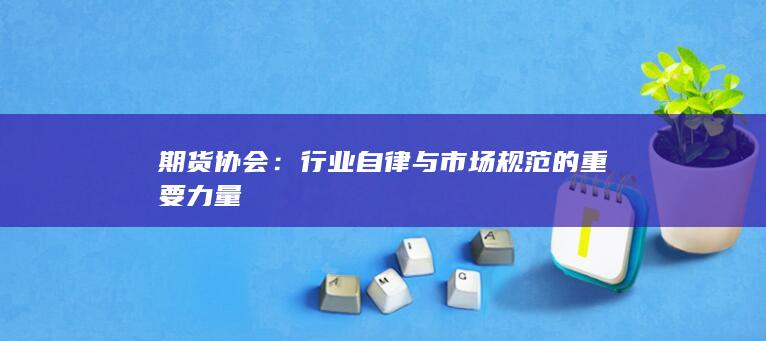 行业自律与市场规范的重要力量