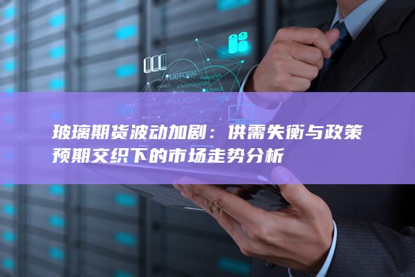 供需失衡与政策预期交织下的市场走势分析