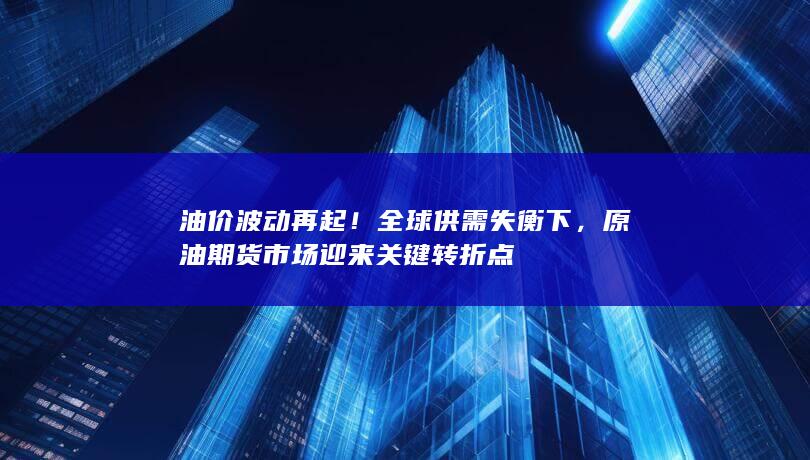 油价波动再起！全球供需失衡下