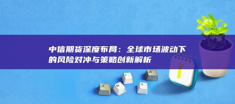 全球市场波动下的风险对冲与策略创新解析
