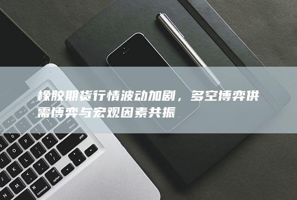 橡胶期货行情波动加剧