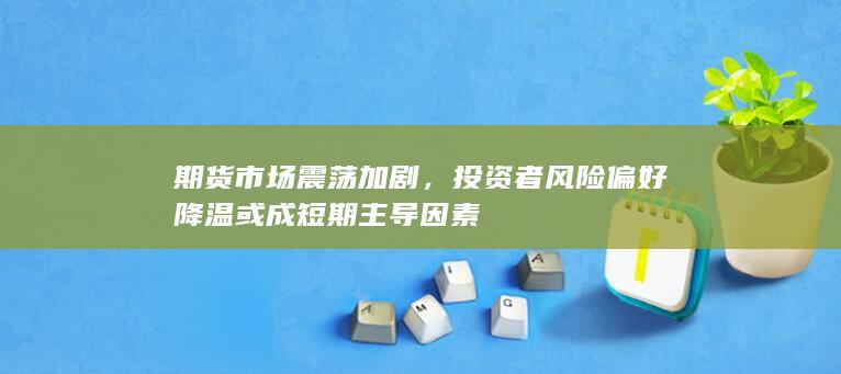 投资者风险偏好降温或成短期主导因素