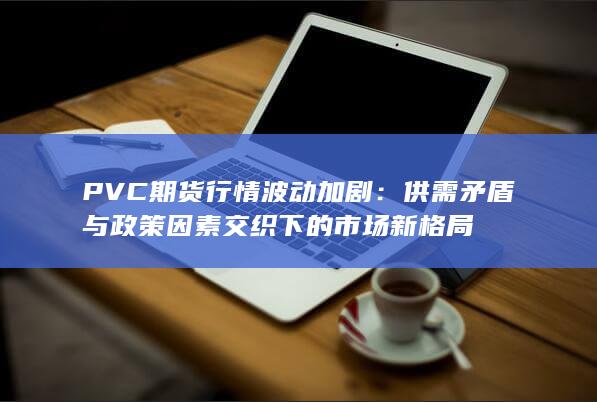 PVC期货行情波动加剧