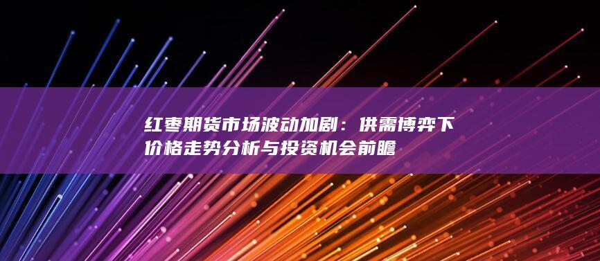 红枣期货市场波动加剧