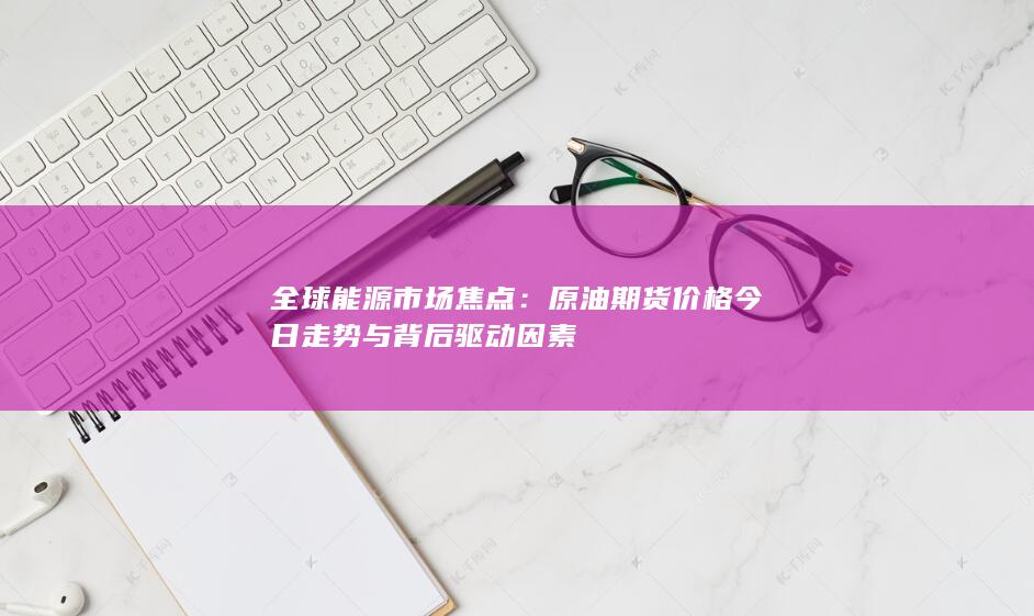 原油期货价格今日走势与背后驱动因素