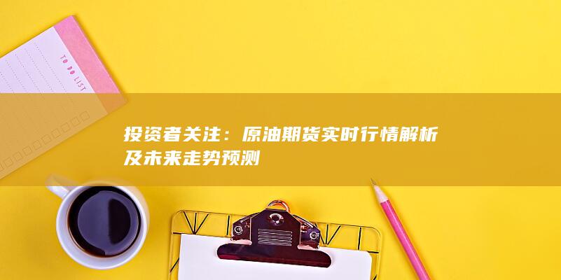 原油期货实时行情解析及未来走势预测