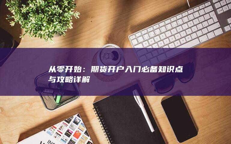 期货开户入门必备知识点与攻略详解