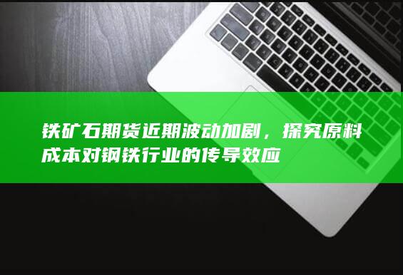 探究原料成本对钢铁行业的传导效应