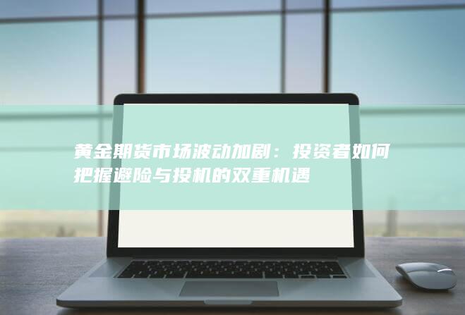 投资者如何把握避险与投机的双重机遇