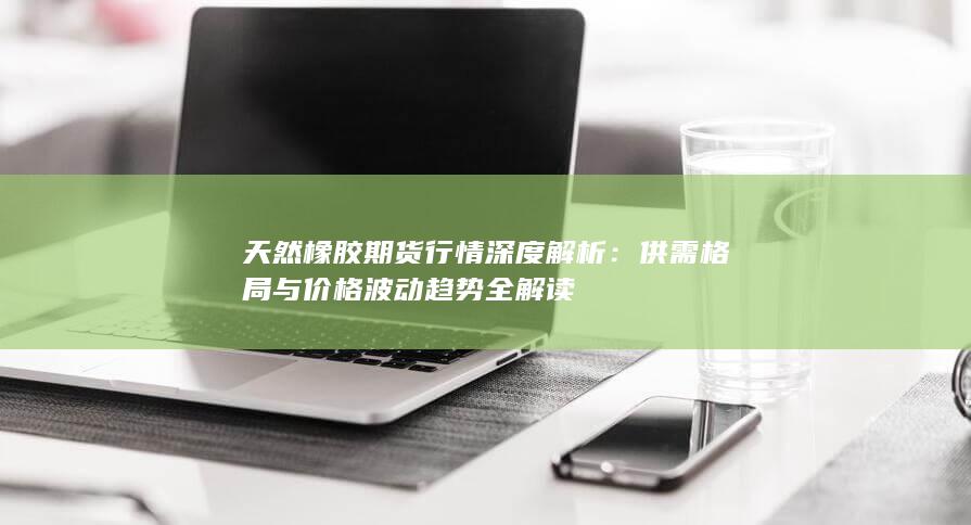 天然橡胶期货行情深度解析