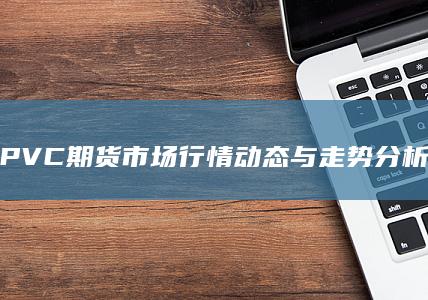 PVC期货市场行情动态与走势分析