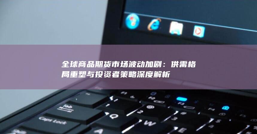全球商品期货市场波动加剧