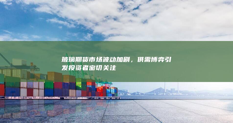 玻璃期货市场波动加剧