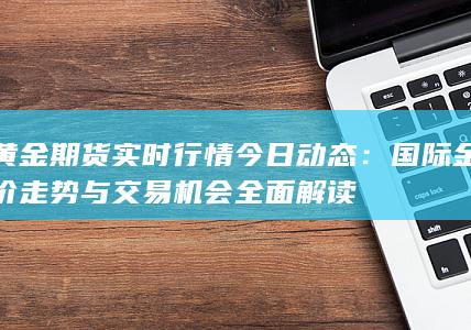 国际金价走势与交易机会全面解读