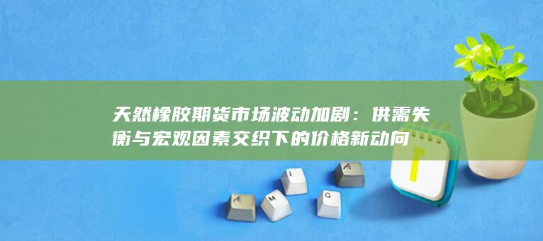 天然橡胶期货市场波动加剧