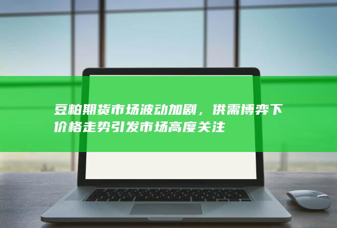 供需博弈下价格走势引发市场高度关注