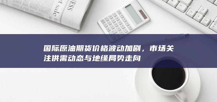 国际原油期货价格波动加剧