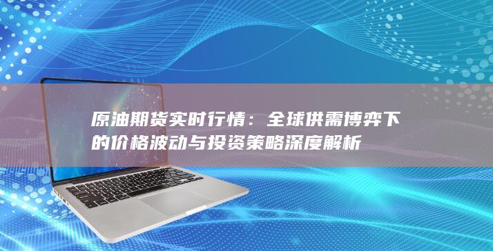 全球供需博弈下的价格波动与投资策略深度解析