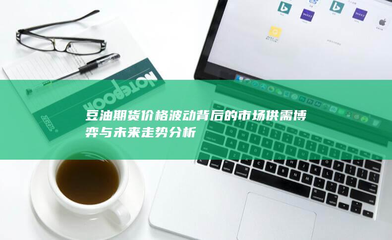豆油期货价格波动背后的市场供需博弈与未来走势分析