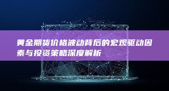 黄金期货价格波动背后的宏观驱动因素与投资策略深度解析